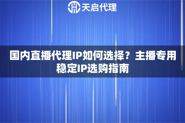 国内直播代理IP如何选择？主播专用稳定IP选购指南