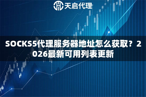 SOCKS5代理服务器地址怎么获取?2026最新可用列表更新 SOCKS5代理服务器地址怎么获取?2026最新可用列表更新
