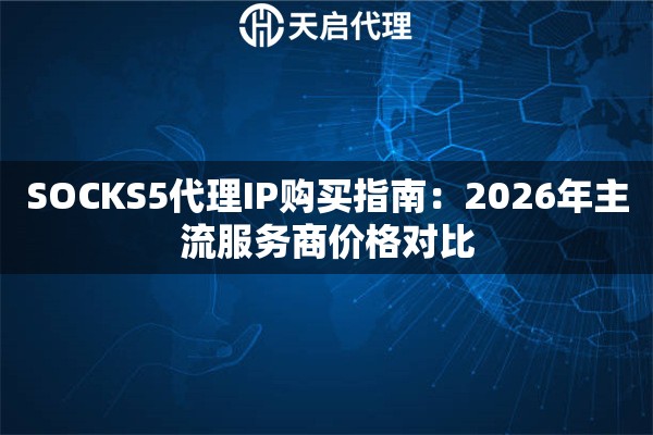 SOCKS5代理IP购买指南:2026年主流服务商价格对比 SOCKS5代理IP购买指南:2026年主流服务商价格对比