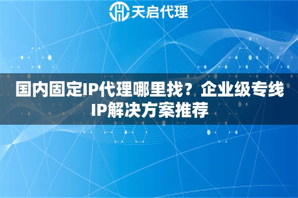 国内固定IP代理哪里找?企业级专线IP解决方案推荐 国内固定IP代理哪里找?企业级专线IP解决方案推荐