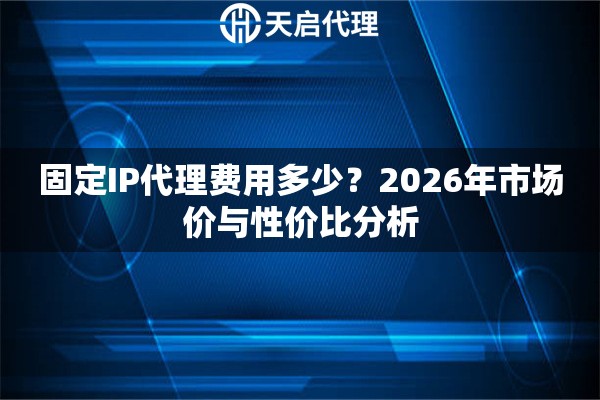 固定IP代理费用多少?2026年市场价与性价比分析 固定IP代理费用多少?2026年市场价与性价比分析