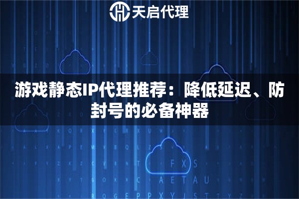 游戏静态IP代理推荐:降低延迟、防封号的必备神器 游戏静态IP代理推荐:降低延迟、防封号的必备神器