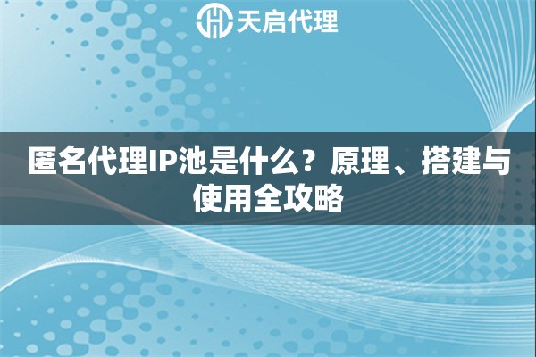 匿名代理IP池是什么?原理、搭建与使用全攻略 匿名代理IP池是什么?原理、搭建与使用全攻略