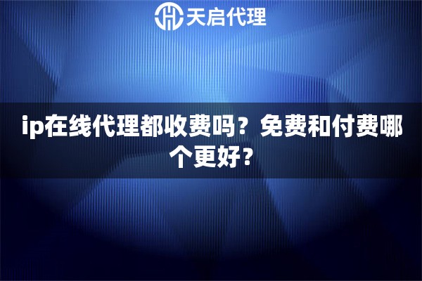 ip在线代理都收费吗？免费和付费哪个更好？