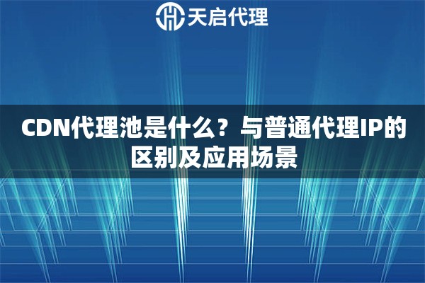 CDN代理池是什么?与普通代理IP的区别及应用场景 CDN代理池是什么?与普通代理IP的区别及应用场景