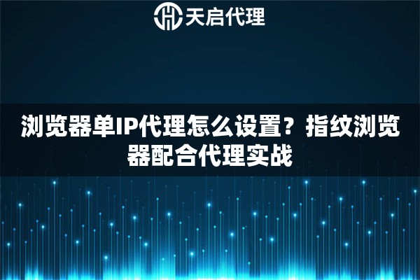 浏览器单IP代理怎么设置？指纹浏览器配合代理实战