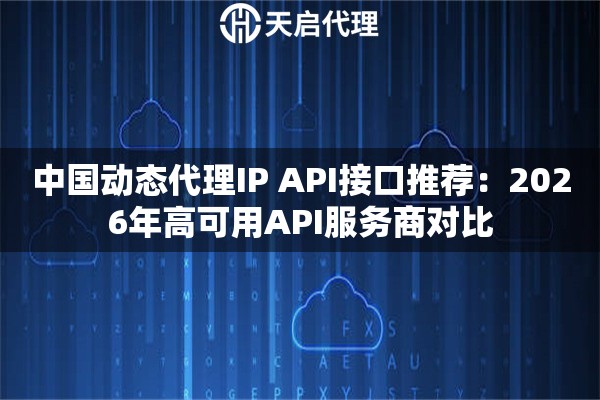 中国动态代理IP API接口推荐：2026年高可用API服务商对比