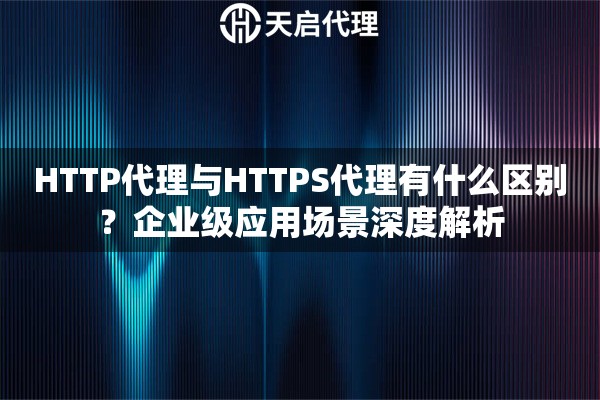 HTTP代理与HTTPS代理有什么区别?企业级应用场景深度解析 HTTP代理与HTTPS代理有什么区别?企业级应用场景深度解析