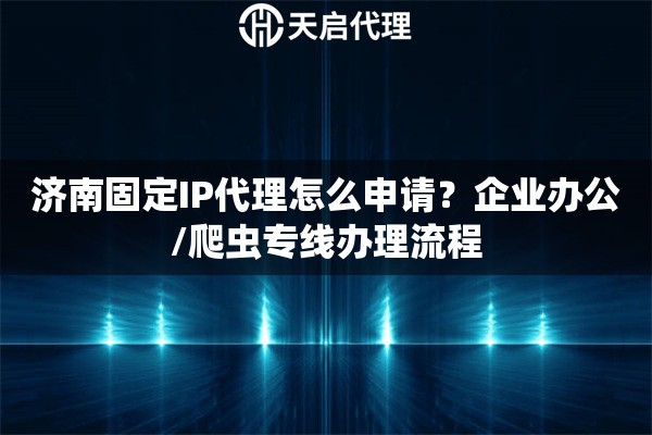 济南固定IP代理怎么申请？企业办公/爬虫专线办理流程
