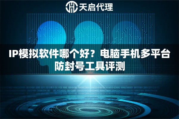 IP模拟软件哪个好?电脑手机多平台防封号工具评测 IP模拟软件哪个好?电脑手机多平台防封号工具评测