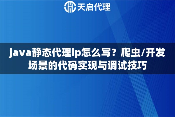 java静态代理ip怎么写?爬虫/开发场景的代码实现与调试技巧 java静态代理ip怎么写?爬虫/开发场景的代码实现与调试技巧