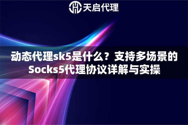 动态代理sk5是什么?支持多场景的Socks5代理协议详解与实操 动态代理sk5是什么?支持多场景的Socks5代理协议详解与实操