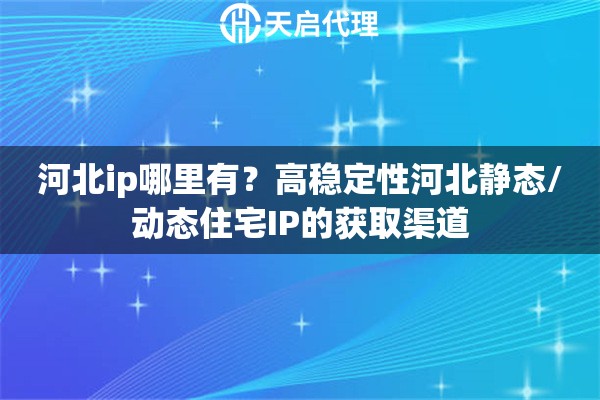 河北ip哪里有?高稳定性河北静态/动态住宅IP的获取渠道 河北ip哪里有?高稳定性河北静态/动态住宅IP的获取渠道
