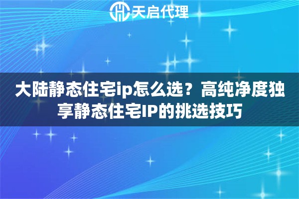 大陆静态住宅ip怎么选?高纯净度独享静态住宅IP的挑选技巧 大陆静态住宅ip怎么选?高纯净度独享静态住宅IP的挑选技巧