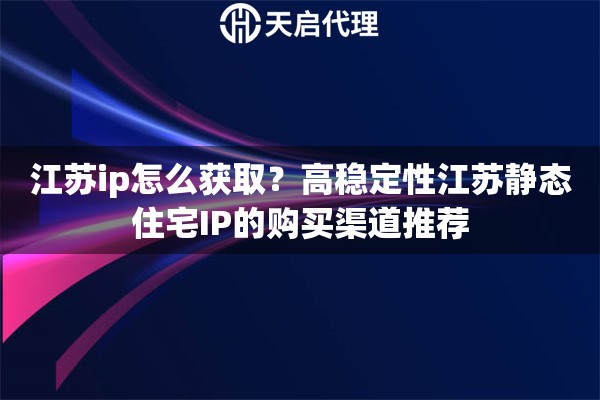 江苏ip怎么获取？高稳定性江苏静态住宅IP的购买渠道推荐