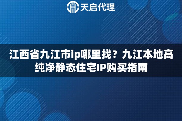 江西省九江市ip哪里找?九江本地高纯净静态住宅IP购买指南 江西省九江市ip哪里找?九江本地高纯净静态住宅IP购买指南
