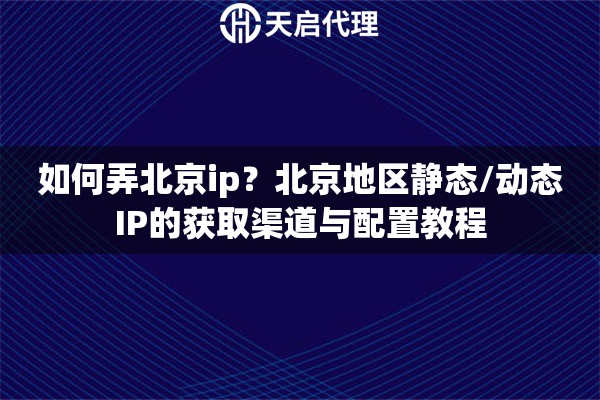 如何弄北京ip?北京地区静态/动态IP的获取渠道与配置教程 如何弄北京ip?北京地区静态/动态IP的获取渠道与配置教程