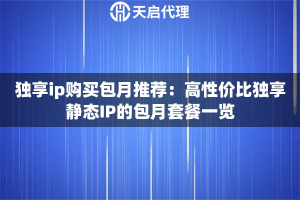 独享ip购买包月推荐:高性价比独享静态IP的包月套餐一览 独享ip购买包月推荐:高性价比独享静态IP的包月套餐一览