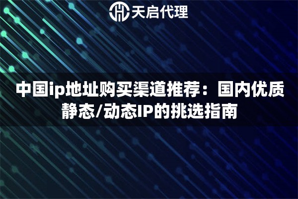 中国ip地址购买渠道推荐：国内优质静态/动态IP的挑选指南