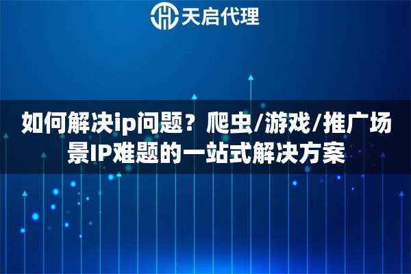如何解决ip问题？爬虫/游戏/推广场景IP难题的一站式解决方案