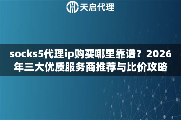 socks5代理ip购买哪里靠谱?2026年三大优质服务商推荐与比价攻略 socks5代理ip购买哪里靠谱?2026年三大优质服务商推荐与比价攻略