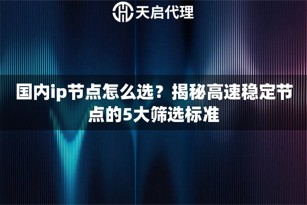 国内ip节点怎么选?揭秘高速稳定节点的5大筛选标准 国内ip节点怎么选?揭秘高速稳定节点的5大筛选标准