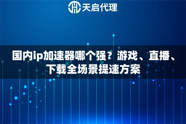 国内ip加速器哪个强?游戏、直播、下载全场景提速方案 国内ip加速器哪个强?游戏、直播、下载全场景提速方案
