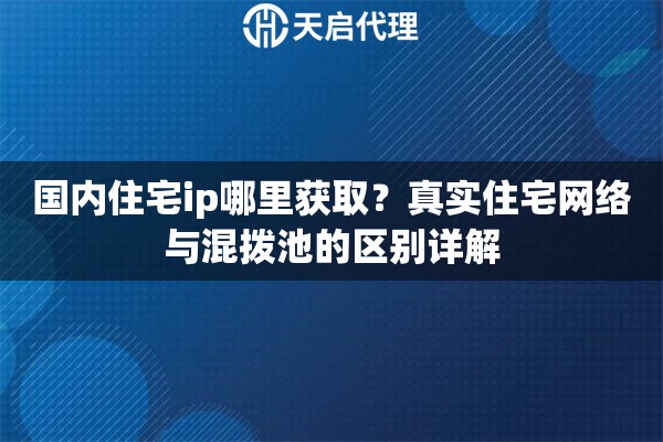 国内住宅ip哪里获取？真实住宅网络与混拨池的区别详解