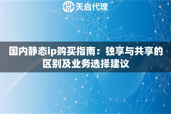 国内静态ip购买指南:独享与共享的区别及业务选择建议 国内静态ip购买指南:独享与共享的区别及业务选择建议