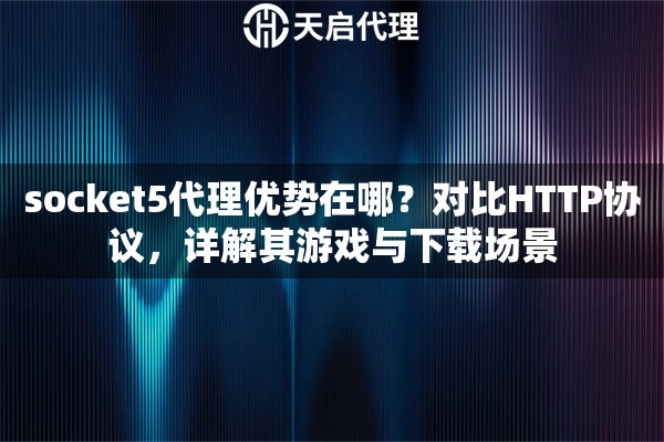 socket5代理优势在哪?对比HTTP协议,详解其游戏与下载场景 socket5代理优势在哪?对比HTTP协议,详解其游戏与下载场景