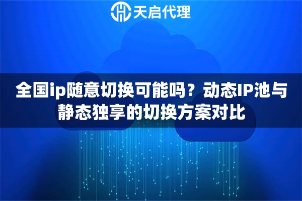 全国ip随意切换可能吗？动态IP池与静态独享的切换方案对比