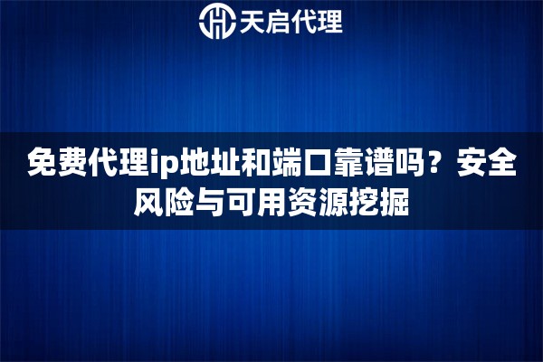 免费代理ip地址和端口靠谱吗？安全风险与可用资源挖掘