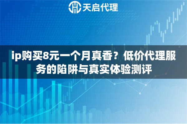 ip购买8元一个月真香？低价代理服务的陷阱与真实体验测评