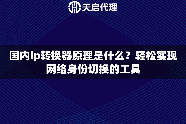 国内ip转换器原理是什么？轻松实现网络身份切换的工具