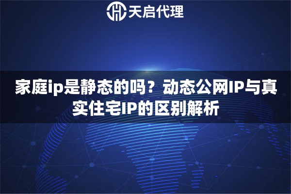 家庭ip是静态的吗?动态公网IP与真实住宅IP的区别解析 家庭ip是静态的吗?动态公网IP与真实住宅IP的区别解析