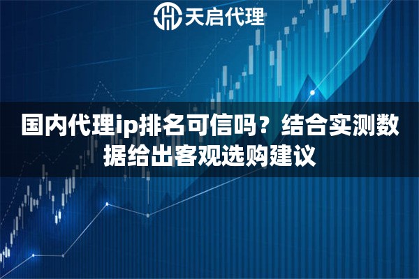 国内代理ip排名可信吗？结合实测数据给出客观选购建议