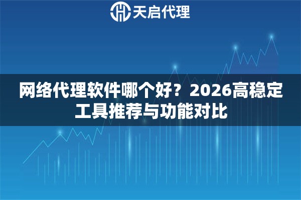 网络代理软件哪个好?2026高稳定工具推荐与功能对比 网络代理软件哪个好?2026高稳定工具推荐与功能对比