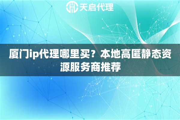 厦门ip代理哪里买?本地高匿静态资源服务商推荐 厦门ip代理哪里买?本地高匿静态资源服务商推荐