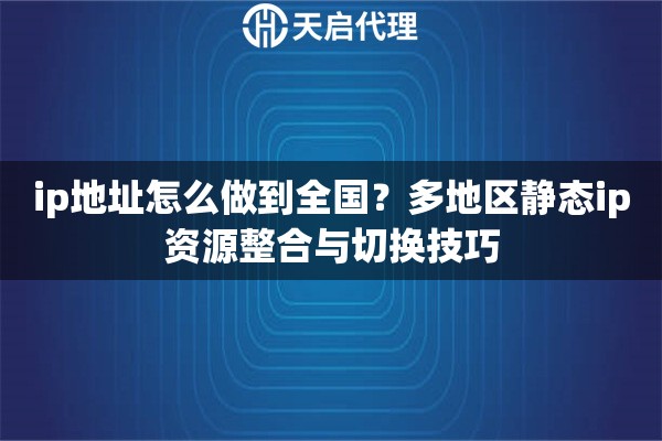 ip地址怎么做到全国?多地区静态ip资源整合与切换技巧 ip地址怎么做到全国?多地区静态ip资源整合与切换技巧