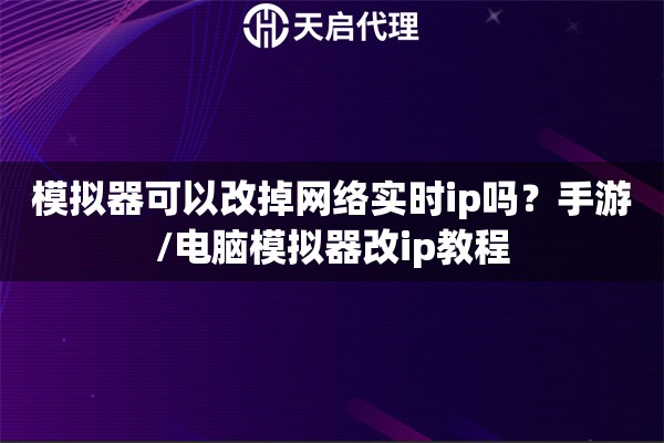 模拟器可以改掉网络实时ip吗?手游/电脑模拟器改ip教程 模拟器可以改掉网络实时ip吗?手游/电脑模拟器改ip教程