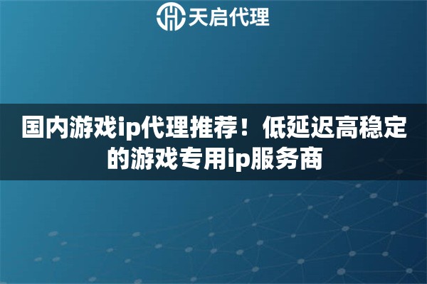 国内游戏ip代理推荐！低延迟高稳定的游戏专用ip服务商