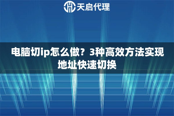 电脑切ip怎么做？3种高效方法实现地址快速切换