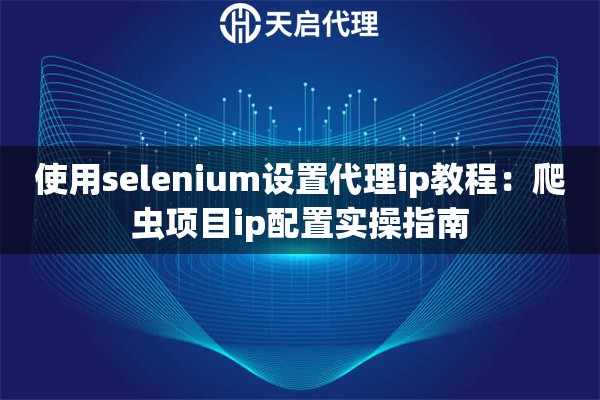 使用selenium设置代理ip教程：爬虫项目ip配置实操指南