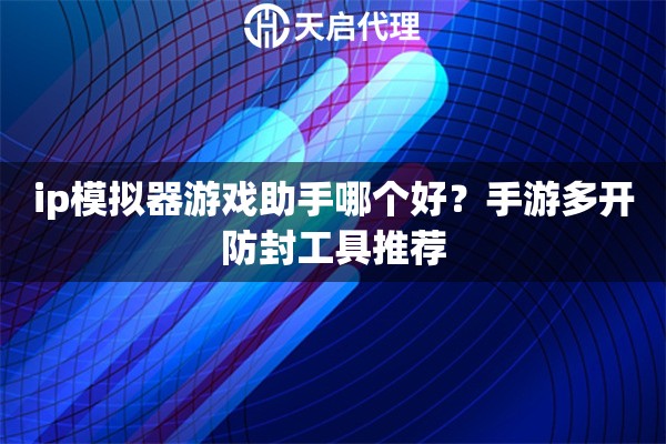 ip模拟器游戏助手哪个好？手游多开防封工具推荐