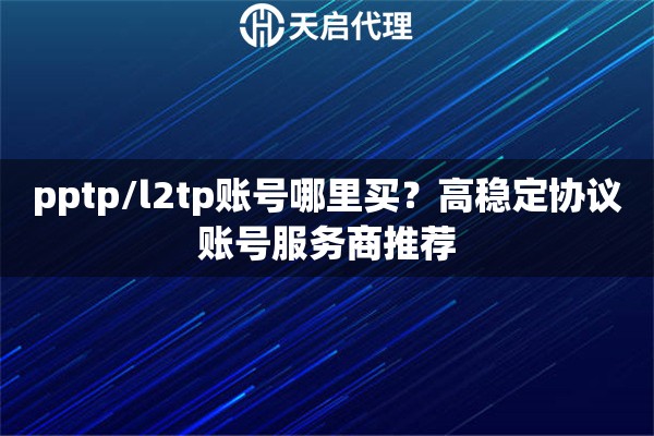pptp/l2tp账号哪里买?高稳定协议账号服务商推荐 pptp/l2tp账号哪里买?高稳定协议账号服务商推荐