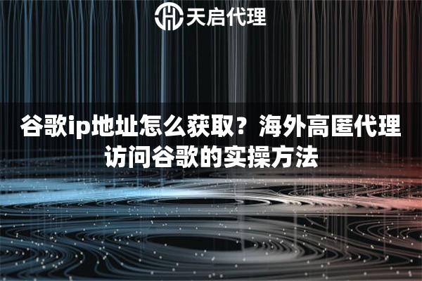 谷歌ip地址怎么获取?海外高匿代理访问谷歌的实操方法 谷歌ip地址怎么获取?海外高匿代理访问谷歌的实操方法