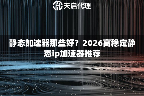 静态加速器那些好?2026高稳定静态ip加速器推荐 静态加速器那些好?2026高稳定静态ip加速器推荐