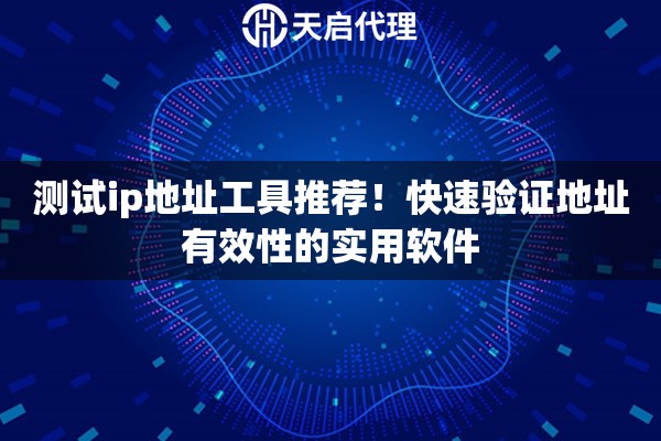 测试ip地址工具推荐!快速验证地址有效性的实用软件 测试ip地址工具推荐!快速验证地址有效性的实用软件