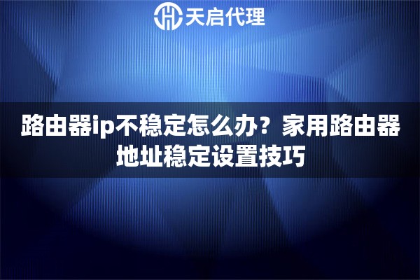 路由器ip不稳定怎么办？家用路由器地址稳定设置技巧
