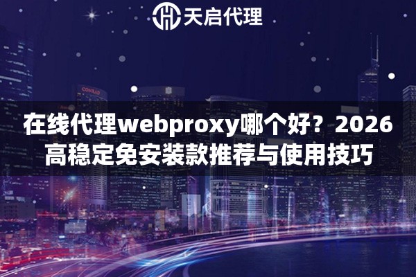 在线代理webproxy哪个好？2026高稳定免安装款推荐与使用技巧